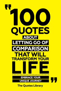 100 Quotes About Letting Go Of Comparison That Will Transform Your Life - Embrace Your Unique Journey - The Quotes Library - ebook