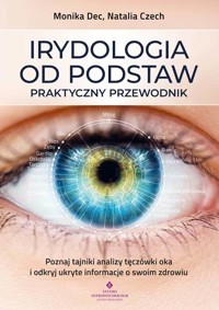 Irydologia od podstaw. Praktyczny przewodnik. Poznaj tajniki analizy tęczówki oka i odkryj ukryte informacje o swoim zdrowiu - Monika Dec - książka