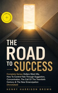 THE ROAD TO SUCCESS – Complete Series: Dollars Want Me, How To Control Fate Through Suggestion, Concentration, The Call Of The Twentieth Century & The New Emancipation (Annotated) - Henry Harrison Brown - ebook