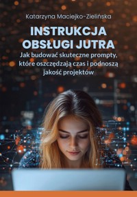 Instrukcja obsługi jutra. Jak budować skuteczne prompty, które oszczędzają czas i podnoszą jakość projektów - Wiedza i Praktyka - ebook