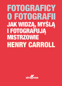 Fotograficy o fotografii Jak widzą, myślą i fotografują mistrzowie - Caroll Henry - książka