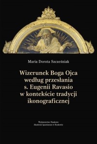 Wizerunek Boga Ojca według przesłania s. Eugenii Ravasio w kontekście tradycji ikonograficznej - Szcześniak Maria Dorota - książka