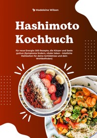 Hashimoto Kochbuch für neue Energie: 500 Rezepte, die Körper und Seele guttun (Symptome lindern, vitaler leben – köstliche Mahlzeiten für deine Schilddrüse und dein Wohlbefinden) - Madeleine Wilson - ebook