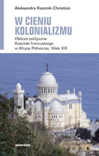 W cieniu kolonializmu. Oblicze polityczne Kościoła francuskiego w Afryce Północnej. Wiek XIX - Aleksandra Kasznik-Christian - ebook + książka