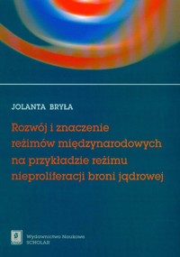 Rozwój i znaczenie reżimów międzynarodowych na przykładzie reżimu nieproliferacji broni jądrowej - Bryła Jolanta - książka