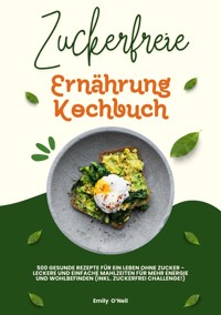 Zuckerfreie Ernährung Kochbuch: 500 gesunde Rezepte für ein Leben ohne Zucker – leckere und einfache Mahlzeiten für mehr Energie und Wohlbefinden (inkl. Zuckerfrei-Challenge!) - Emily O'Neil - ebook