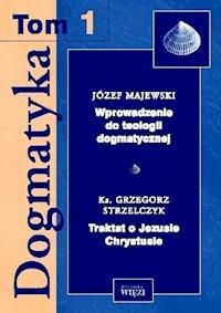 Dogmatyka T.1. Wprowadzenie do teologii dogmatycznej. Traktat o Jezusie Chrystusie - Józef Majewski, Grzegorz Strzelczyk - ebook