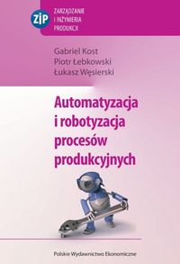 Automatyzacja i robotyzacja procesów produkcyjnych - Kost Gabriel, Łebkowski Piotr, Węsierski Łukasz - książka