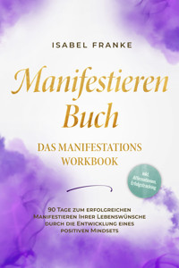 Manifestieren Buch: Das Manifestations Workbook - 90 Tage zum erfolgreichen Manifestieren Ihrer Lebenswünsche durch die Entwicklung eines positiven Mindsets - inkl. Affirmationen, Erfolgstracking - Isabel Franke - ebook