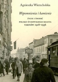Wspomnienia i kamienie. Życie i śmierć polsko-żydowskiego miasta. Tarnów 1918-1956 - Agnieszka Wierzcholska - książka
