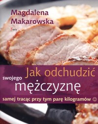 Jak odchudzić swojego mężczyznę samej tracąc przy tym parę kilogramów - Magdalena Makarowska - książka