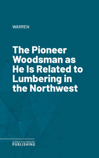 The Pioneer Woodsman as He Is Related to Lumbering in the Northwest - Warren - ebook