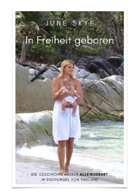 In Freiheit geboren - Die Geschichte meiner Alleingeburt im Dschungel von Thailand - June Skye - ebook