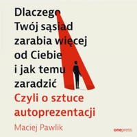 Dlaczego Twój sąsiad zarabia więcej od Ciebie i jak temu zaradzić. Czyli o sztuce autoprezentacji - Pawlik Maciej - audiobook