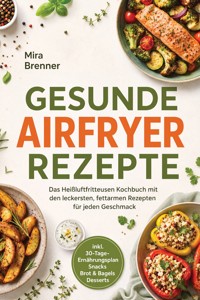 Gesunde Airfryer Rezepte: Das Heißluftfritteusen Kochbuch mit den leckersten, fettarmen Rezepten für jeden Geschmack – inkl. 30-Tage-Ernährungsplan, Snacks, Brot & Bagels, Desserts - Mira Brenner - ebook
