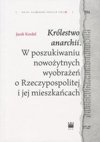 `Królestwo anarchii`. W poszukiwaniu nowożytnych wyobrażeń o Rzeczypospolitej i jej mieszkańcach - Jacek Kordel - książka