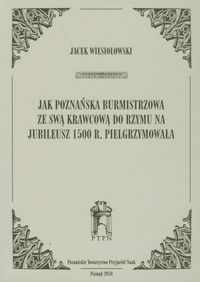 Jak poznańska burmistrzowa ze swą krawcową do Rzymu na jubileusz 1500 r. Pielgrzymowała - Wiesiołowski Jacek - książka