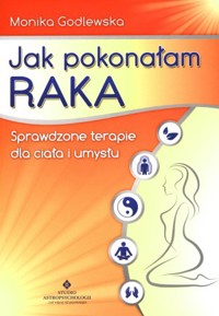 Jak pokonałam raka. Sprawdzone terapie dla ciała i umysłu - Monika Godlewska - książka