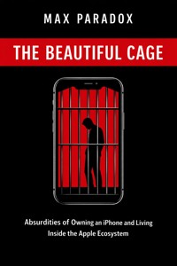 Apple - The Beautiful Cage - Absurdities of Owning an iPhone and Living Inside the Apple Ecosystem - From Fanboy Devotion to Quiet Digital Dependence - Max Paradox - ebook