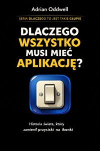 Dlaczego wszystko musi mieć aplikację - historia świata, który zamienił przyciski na ikonki - Adrian Oddwell - ebook