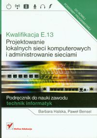 Kwalifikacja E.13 Projektowanie lokalnych sieci komputerowych i administrowanie sieciami Podręcznik do nauki zawodu - Halska Barbara, Bensel Paweł - książka