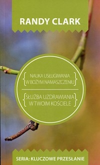 Nauka usługiwania w Bożym namaszczeniu Służba uzdrawiania w Twoim kościele - Randy Clark - książka