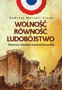Wolność, równość, ludobójstwo. Kłamstwa i zbrodnie rewolucji francuskiej - Andrzej Marceli Cisek - ebook