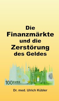 Die Finanzmärkte und die Zerstörung des Geldes - Dr. med Ulrich Kübler - ebook