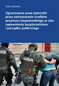 Ograniczenie praw jednostki przez zastosowanie środków przymusu bezpośredniego w celu zapewnienia bezpieczeństwa i porządku publicznego - Kubanek Anita - książka