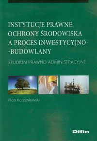 Instytucje prawne ochrony środowiska a proces inwestycyjno-budowlany - Piotr Korzeniowski - książka