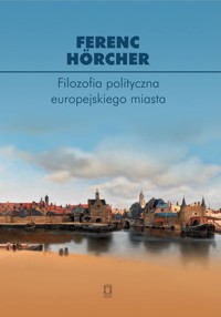 Filozofia polityczna europejskiego miasta. Od polis przez miasto-państwo do megalopolis? - Hörcher Ferenc - książka