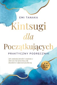 Kintsugi dla początkujących – Praktyczny podręcznik: Jak zamieniać porażki i zranienia w złoto oraz kuć prawdziwą siłę charakteru i odporność psychiczną – W tym medytacja Kintsugi - Emi Tanaka - ebook
