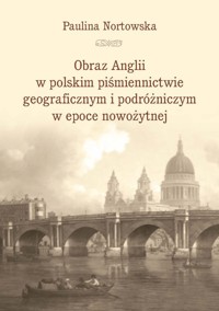 Obraz Anglii w polskim piśmiennictwie geograficznym i podróżniczym w epoce nowożytnej - Nortowska Paulina - książka