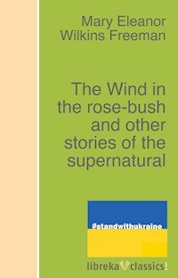 The Wind in the rose-bush and other stories of the supernatural - Mary Eleanor Wilkins Freeman - ebook