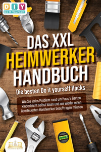 DAS XXL HEIMWERKER HANDBUCH - Die besten Do it yourself Hacks: Wie Sie jedes Problem rund um Haus & Garten kinderleicht selbst lösen und nie wieder einen überteuerten Handwerker beauftragen müssen - DIY Do it yourself - ebook