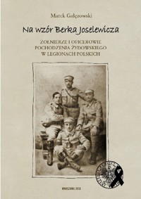 Na wzór Berka Joselewicza. Żołnierze i oficerowie pochodzenia żydowskiego w Legionach Polskich - Gałęzowski Marek - ebook