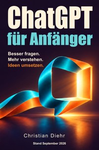 ChatGPT für Anfänger - Besser fragen. Mehr verstehen. Ideen umsetzen. - Christian Diehr - ebook