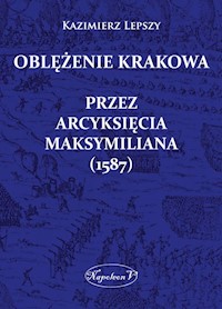 Oblężenie Krakowa przez arcyksięcia Maksymiliana (1587) - Lepszy Kazimierz - ebook + książka
