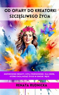 Od ofiary do kreatorki szczęśliwego życia - Renata Rudnicka - ebook