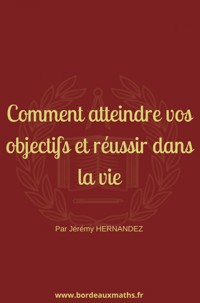 Comment atteindre vos objectifs et réussir dans la vie - Jérémy HERNANDEZ - ebook