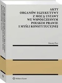 Akty organów egzekutywy z mocą ustawy we współczesnym polskim prawie i myśli konstytucyjnej - Maciej Pisz - książka