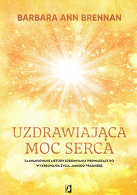Uzdrawiająca moc serca. Moja osobista podróż i zaawansowane metody uzdrawiania, prowadzące do wykreowania życia jakiego pragniesz - Barbara Ann Brennan - książka