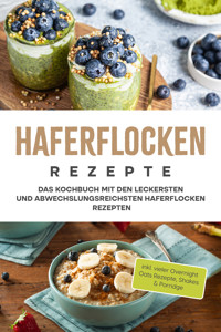 Haferflocken Rezepte: Das Kochbuch mit den leckersten und abwechslungsreichsten Haferflocken Rezepten - inkl. vieler Overnight Oats Rezepte, Shakes & Porridge - Anna-Maria Delchmann - ebook