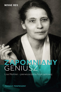 Zapomniany geniusz. Lise Meitner – pierwsza dama fizyki jądrowej - Tomasz Pospieszny - ebook