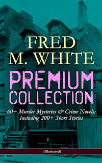 FRED M. WHITE Premium Collection: 60+ Murder Mysteries & Crime Novels; Including 200+ Short Stories (Illustrated) - Fred M White - ebook