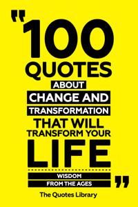 100 Quotes About Change And Transformation That Will Transform Your Life - Wisdom From The Ages - The Quotes Library - ebook