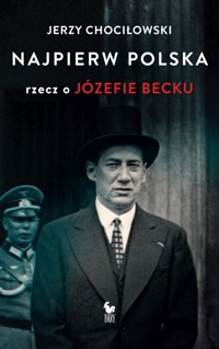 Najpierw Polska. Rzecz o Józefie Becku - Jerzy Chociłowski - ebook