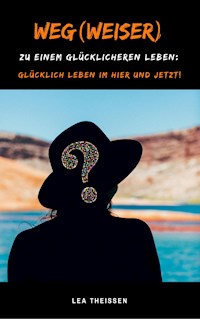 Weg(weiser) zu einem glücklicheren Leben: Glücklich leben im Hier und Jetzt! - Lea Theissen - ebook