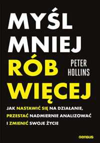 Myśl mniej, rób więcej. Jak nastawić się na działanie, przestać nadmiernie analizować i zmienić swoje życie - Peter Hollins - książka