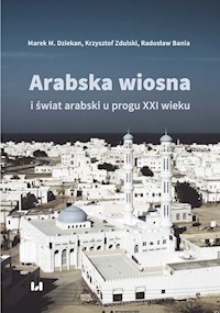 Arabska Wiosna i świat arabski u progu XXI wieku - Dziekan Marek M., Zdulski Krzysztof, Bania Radosław - książka
